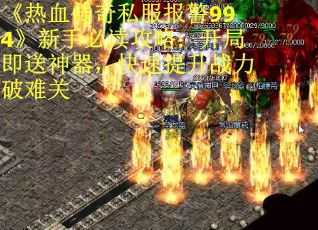 《热血传奇私服报警994》新手必读攻略：开局即送神器，快速提升战力破难关